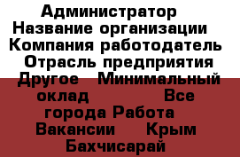 Администратор › Название организации ­ Компания-работодатель › Отрасль предприятия ­ Другое › Минимальный оклад ­ 16 000 - Все города Работа » Вакансии   . Крым,Бахчисарай